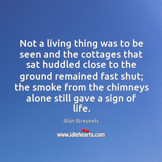 Not a living thing was to be seen and the cottages that sat huddled close to the ground remained fast shut Stijn Streuvels Picture Quote