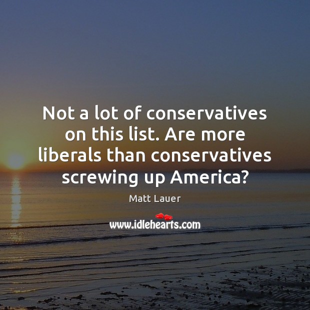 Not a lot of conservatives on this list. Are more liberals than Matt Lauer Picture Quote