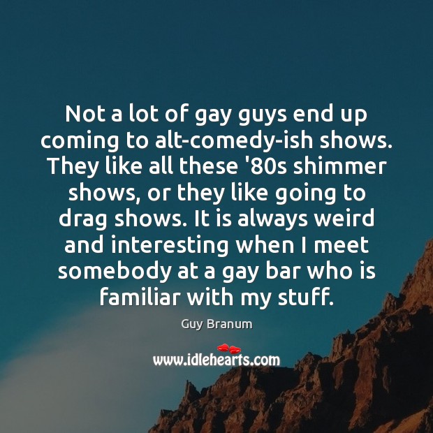 Not a lot of gay guys end up coming to alt-comedy-ish shows. Guy Branum Picture Quote