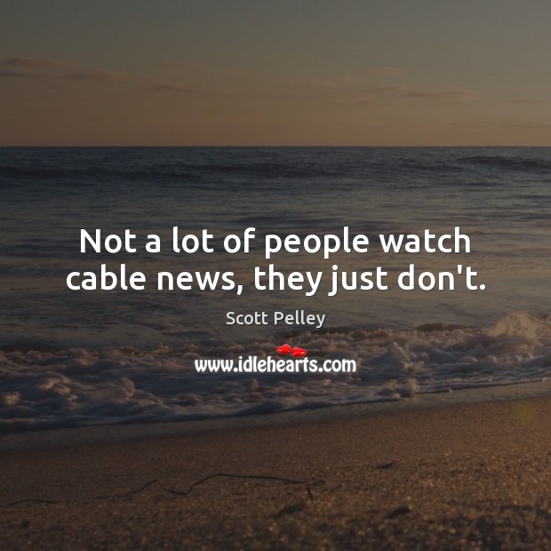Not a lot of people watch cable news, they just don’t. Scott Pelley Picture Quote