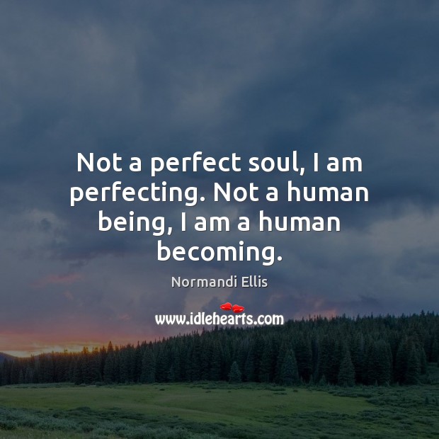 Not a perfect soul, I am perfecting. Not a human being, I am a human becoming. Normandi Ellis Picture Quote