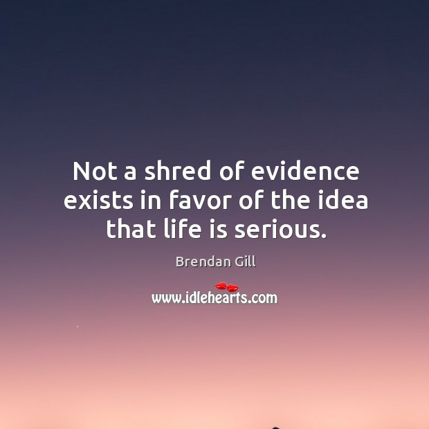 Not a shred of evidence exists in favor of the idea that life is serious. Brendan Gill Picture Quote