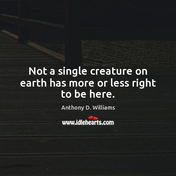 Not a single creature on earth has more or less right to be here. Anthony D. Williams Picture Quote