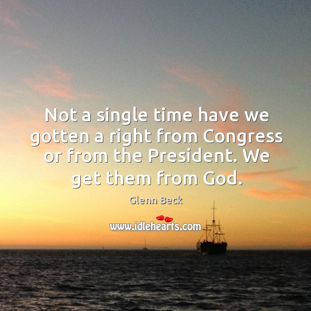 Not a single time have we gotten a right from congress or from the president. We get them from God. Glenn Beck Picture Quote
