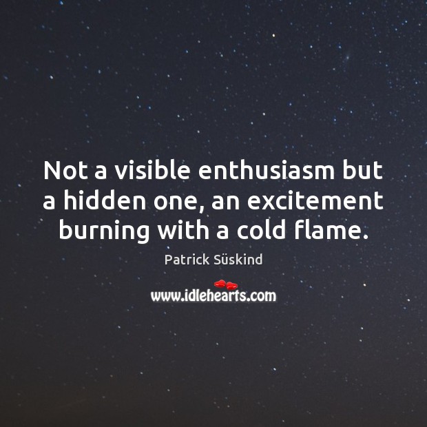 Not a visible enthusiasm but a hidden one, an excitement burning with a cold flame. Patrick Süskind Picture Quote