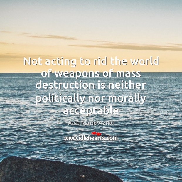 Not acting to rid the world of weapons of mass destruction is Jose Maria Aznar Picture Quote