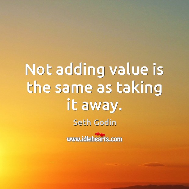 Not adding value is the same as taking it away. Seth Godin Picture Quote