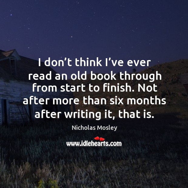 Not after more than six months after writing it, that is. Nicholas Mosley Picture Quote