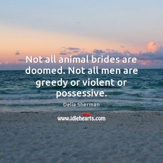 Not all animal brides are doomed. Not all men are greedy or violent or possessive. Delia Sherman Picture Quote