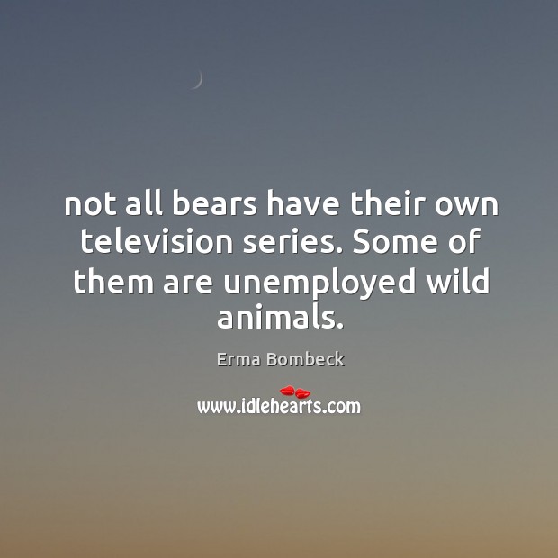 Not all bears have their own television series. Some of them are unemployed wild animals. Image