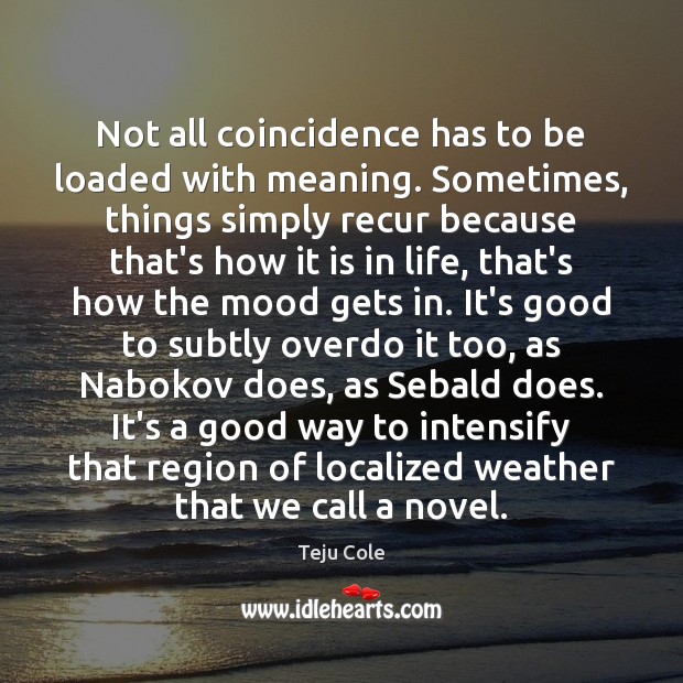 Not all coincidence has to be loaded with meaning. Sometimes, things simply Teju Cole Picture Quote