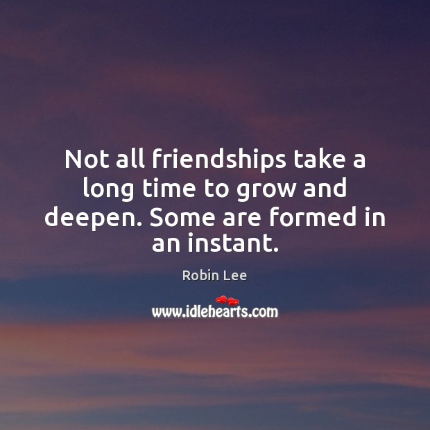 Not all friendships take a long time to grow and deepen. Some are formed in an instant. Robin Lee Picture Quote