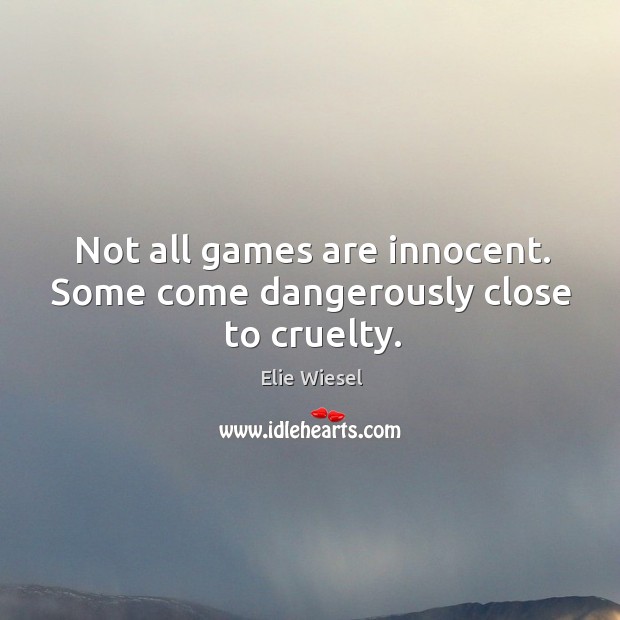 Not all games are innocent. Some come dangerously close to cruelty. Elie Wiesel Picture Quote