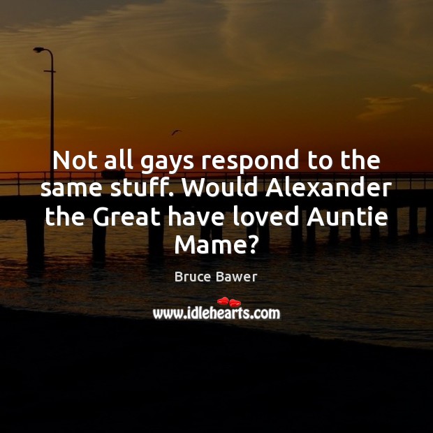 Not all gays respond to the same stuff. Would Alexander the Great have loved Auntie Mame? Bruce Bawer Picture Quote