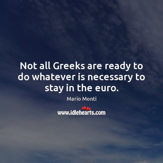 Not all Greeks are ready to do whatever is necessary to stay in the euro. Mario Monti Picture Quote