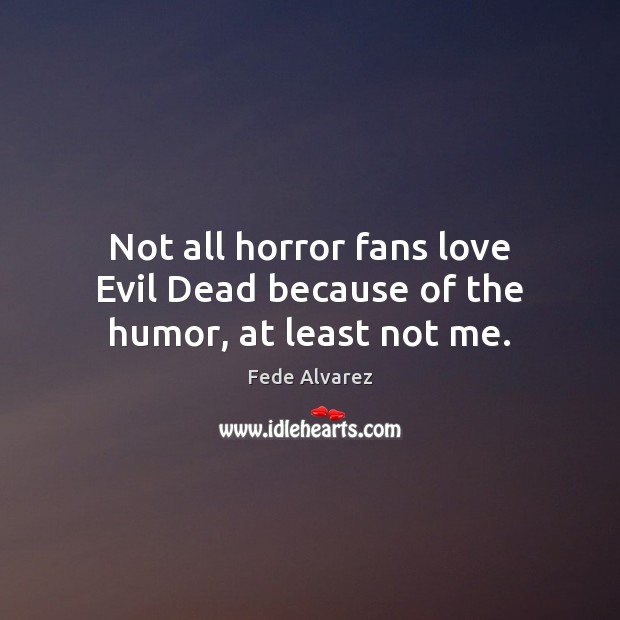 Not all horror fans love Evil Dead because of the humor, at least not me. Fede Alvarez Picture Quote