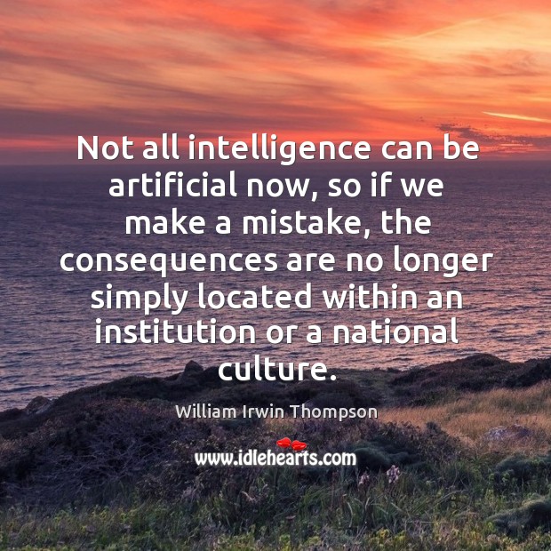 Not all intelligence can be artificial now, so if we make a mistake, the consequences William Irwin Thompson Picture Quote