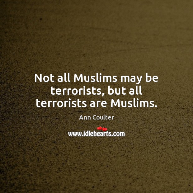 Not all Muslims may be terrorists, but all terrorists are Muslims. Ann Coulter Picture Quote