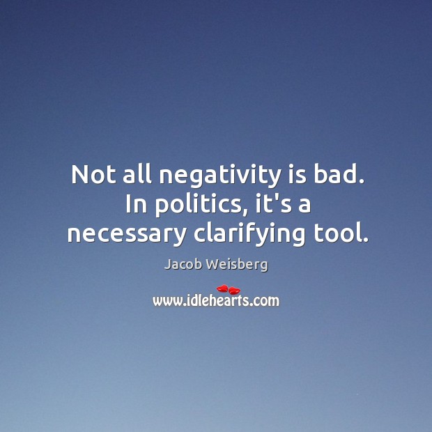 Not all negativity is bad. In politics, it’s a necessary clarifying tool. Jacob Weisberg Picture Quote