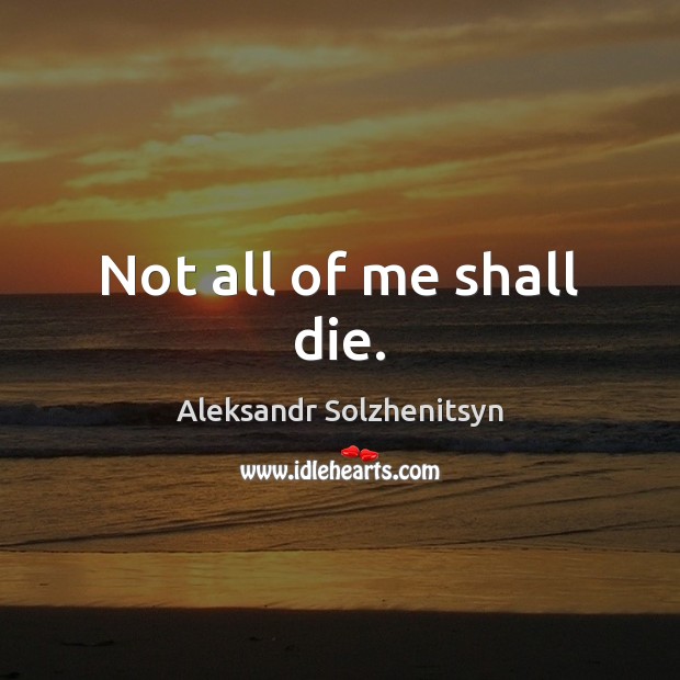 Not all of me shall die. Aleksandr Solzhenitsyn Picture Quote