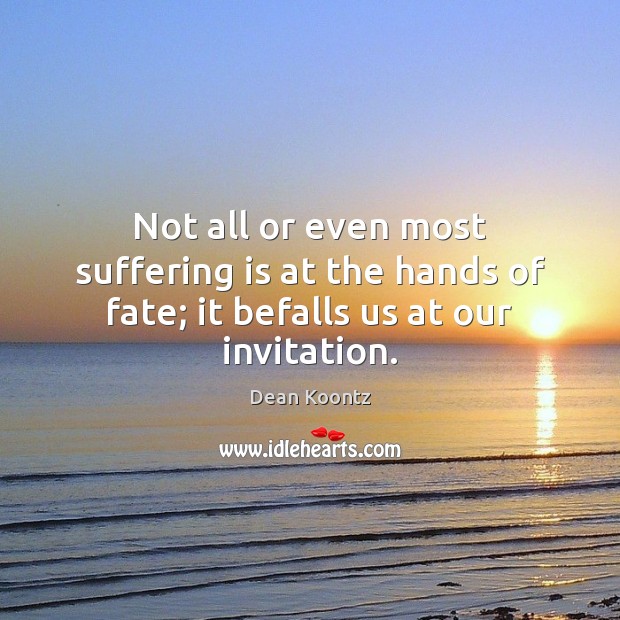 Not all or even most suffering is at the hands of fate; it befalls us at our invitation. Dean Koontz Picture Quote