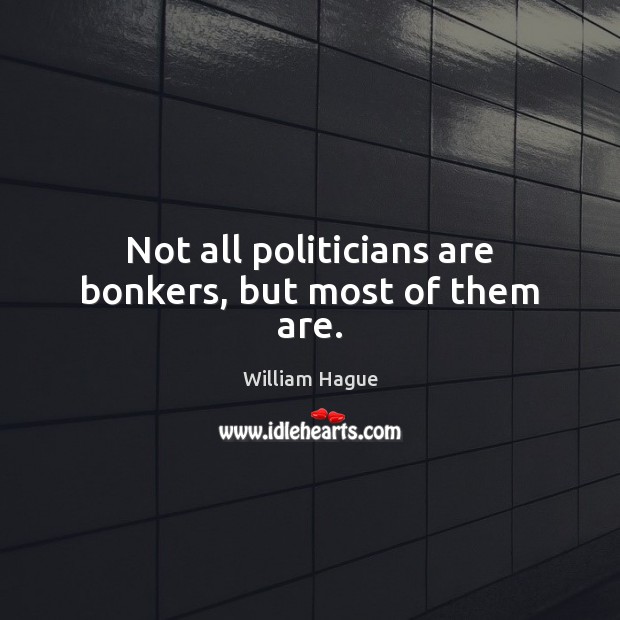Not all politicians are bonkers, but most of them are. William Hague Picture Quote