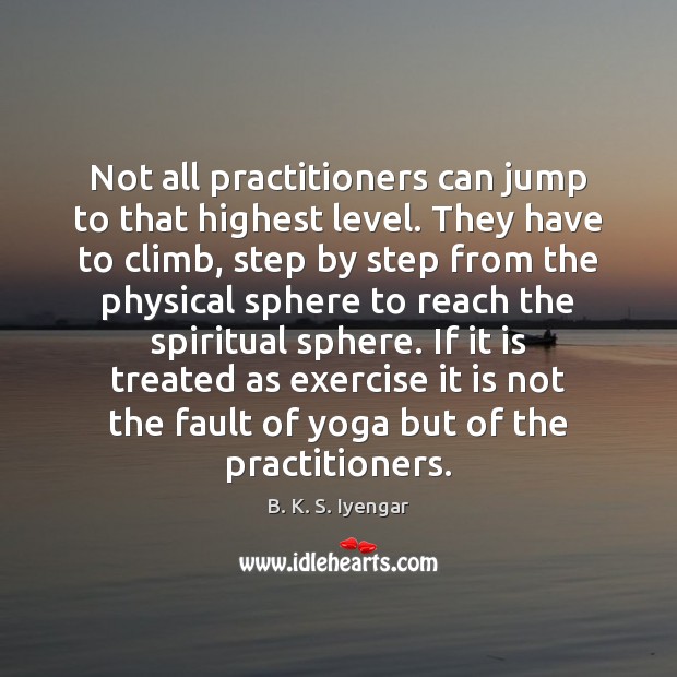 Not all practitioners can jump to that highest level. They have to B. K. S. Iyengar Picture Quote