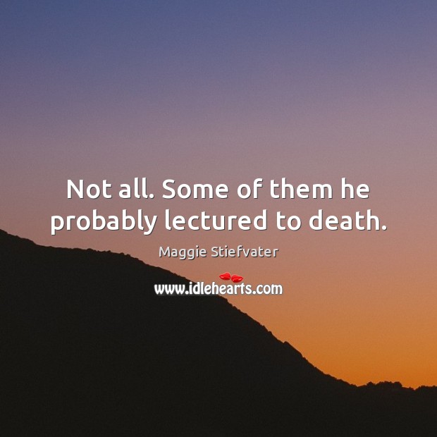 Not all. Some of them he probably lectured to death. Maggie Stiefvater Picture Quote