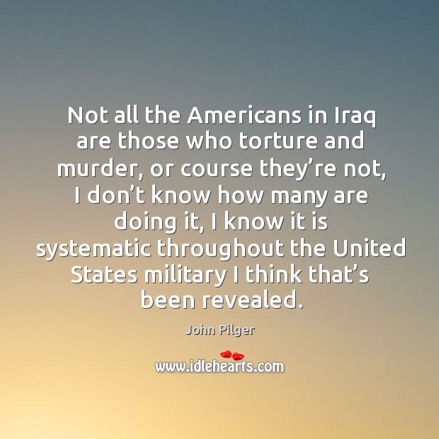 Not all the americans in iraq are those who torture and murder John Pilger Picture Quote