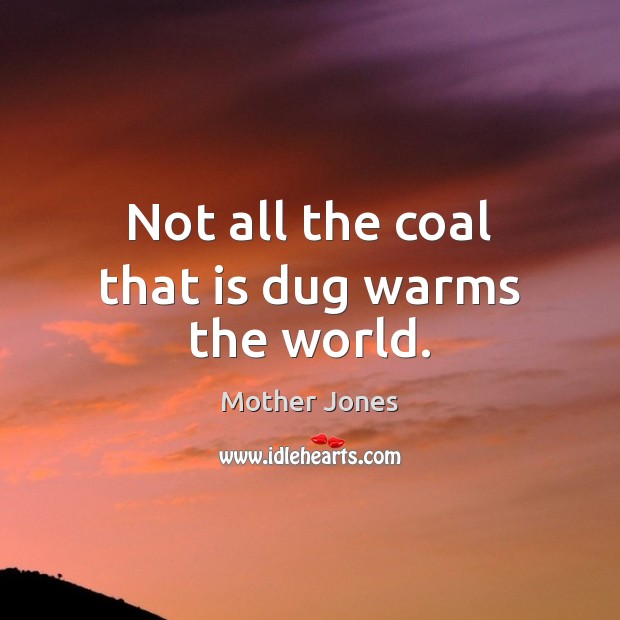 Not all the coal that is dug warms the world. Mother Jones Picture Quote