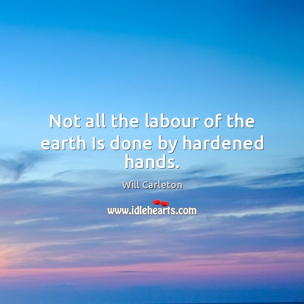 Not all the labour of the earth Is done by hardened hands. Will Carleton Picture Quote