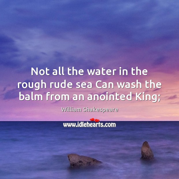 Not all the water in the rough rude sea Can wash the balm from an anointed King; William Shakespeare Picture Quote