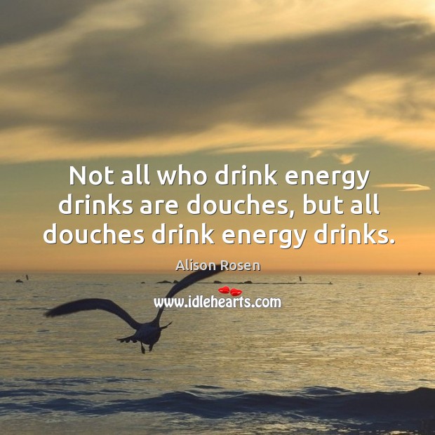 Not all who drink energy drinks are douches, but all douches drink energy drinks. Alison Rosen Picture Quote