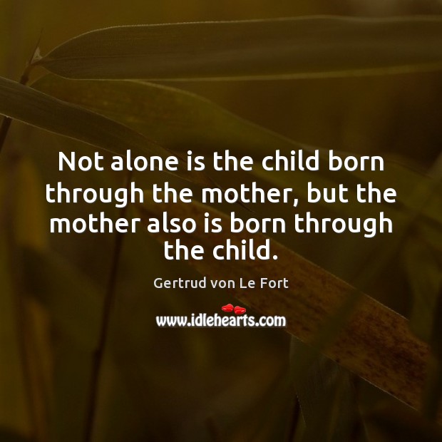Not alone is the child born through the mother, but the mother Gertrud von Le Fort Picture Quote