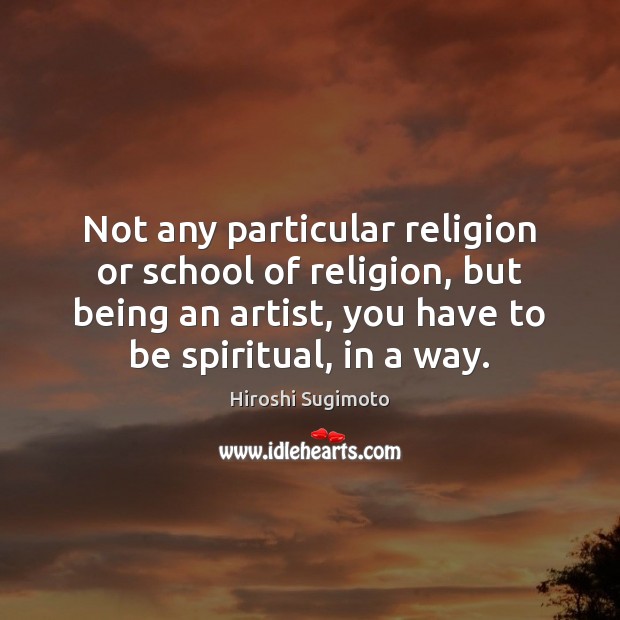 Not any particular religion or school of religion, but being an artist, Hiroshi Sugimoto Picture Quote