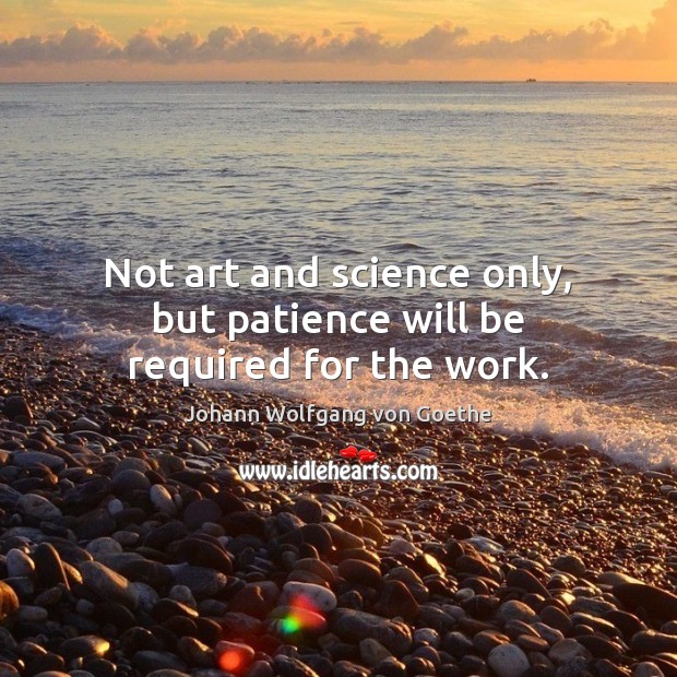 Not art and science only, but patience will be required for the work. Johann Wolfgang von Goethe Picture Quote