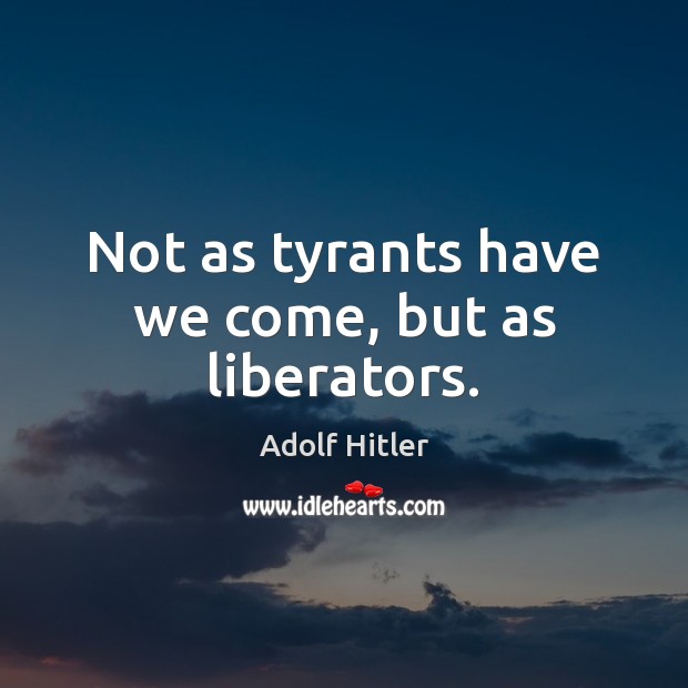 Not as tyrants have we come, but as liberators. Adolf Hitler Picture Quote
