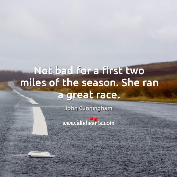 Not bad for a first two miles of the season. She ran a great race. John Cunningham Picture Quote