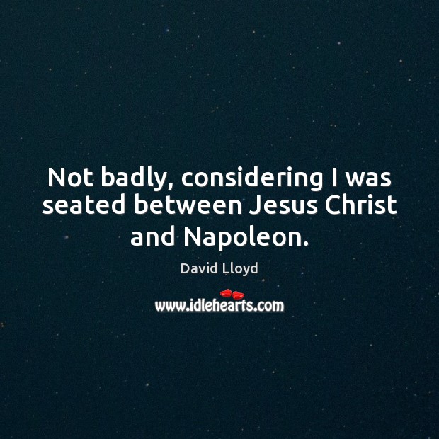 Not badly, considering I was seated between Jesus Christ and Napoleon. David Lloyd Picture Quote