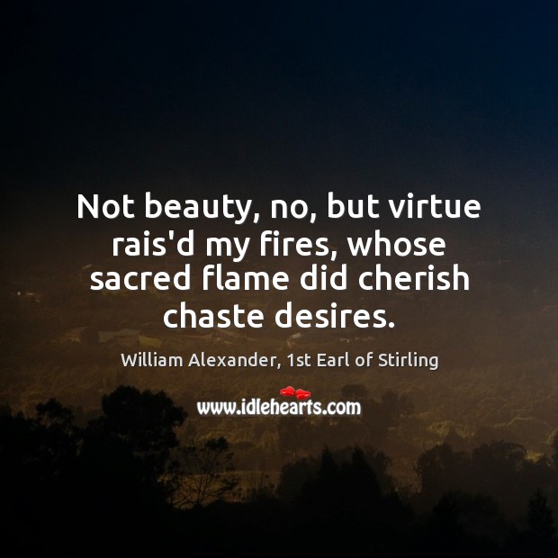 Not beauty, no, but virtue rais’d my fires, whose sacred flame did cherish chaste desires. William Alexander, 1st Earl of Stirling Picture Quote