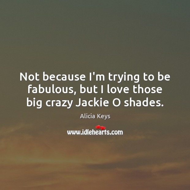 Not because I’m trying to be fabulous, but I love those big crazy Jackie O shades. Alicia Keys Picture Quote