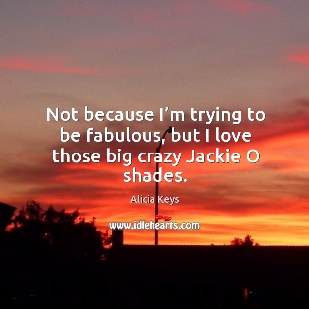 Not because I’m trying to be fabulous, but I love those big crazy jackie o shades. Alicia Keys Picture Quote