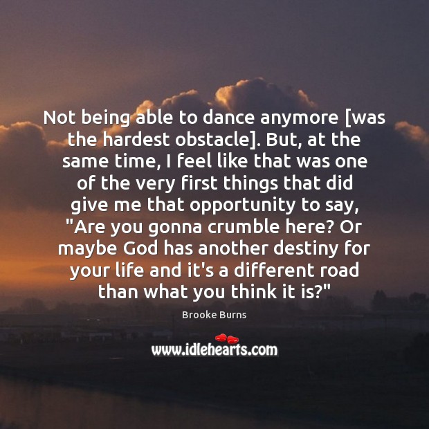 Not being able to dance anymore [was the hardest obstacle]. But, at Brooke Burns Picture Quote