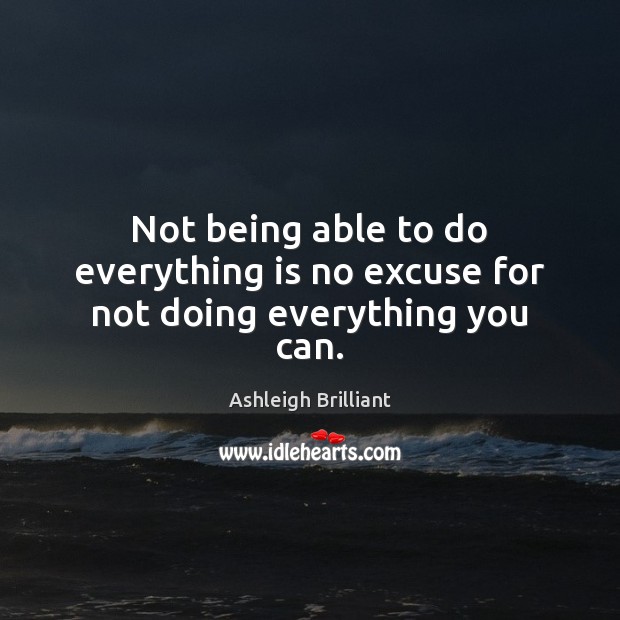Not being able to do everything is no excuse for not doing everything you can. Ashleigh Brilliant Picture Quote