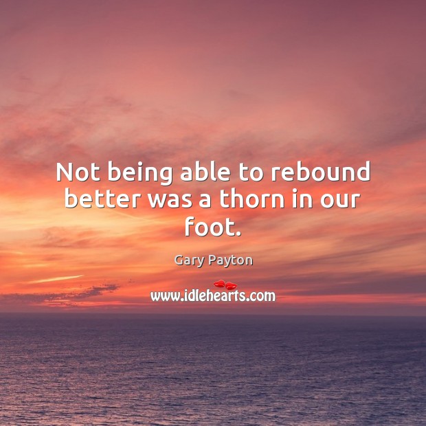 Not being able to rebound better was a thorn in our foot. Gary Payton Picture Quote