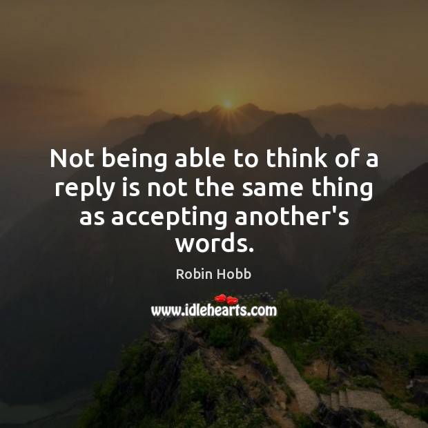 Not being able to think of a reply is not the same thing as accepting another’s words. Robin Hobb Picture Quote