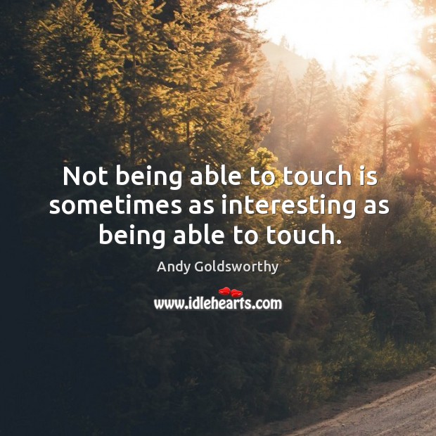 Not being able to touch is sometimes as interesting as being able to touch. Andy Goldsworthy Picture Quote