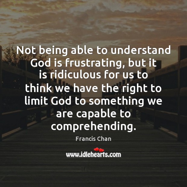 Not being able to understand God is frustrating, but it is ridiculous Francis Chan Picture Quote