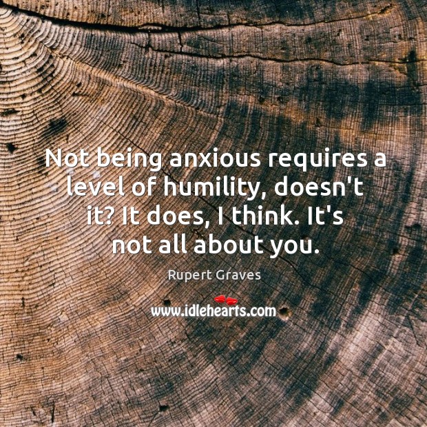 Not being anxious requires a level of humility, doesn’t it? It does, Rupert Graves Picture Quote