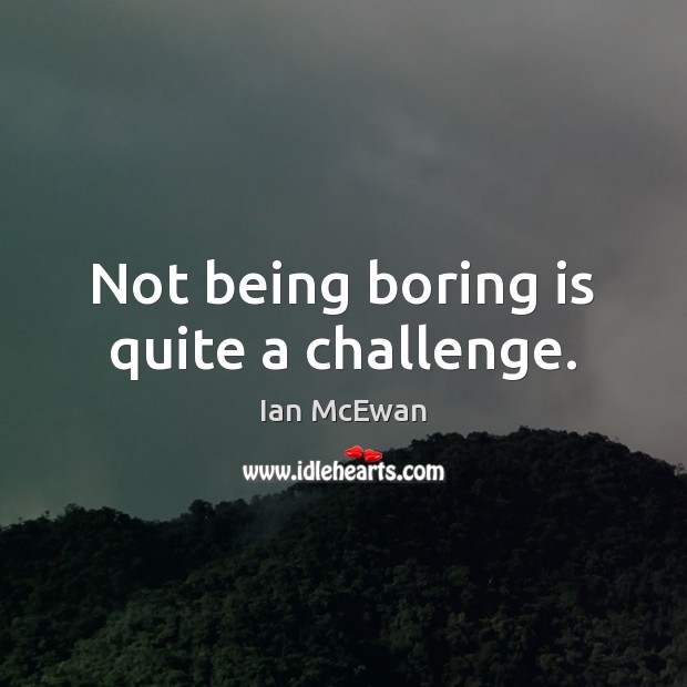 Not being boring is quite a challenge. Ian McEwan Picture Quote